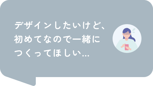 デザインしたいけど、初めてなので一緒につくってほしい…